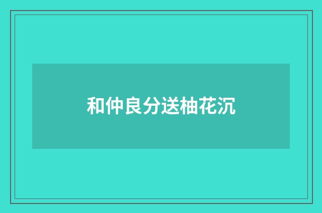 和仲良分送柚花沉