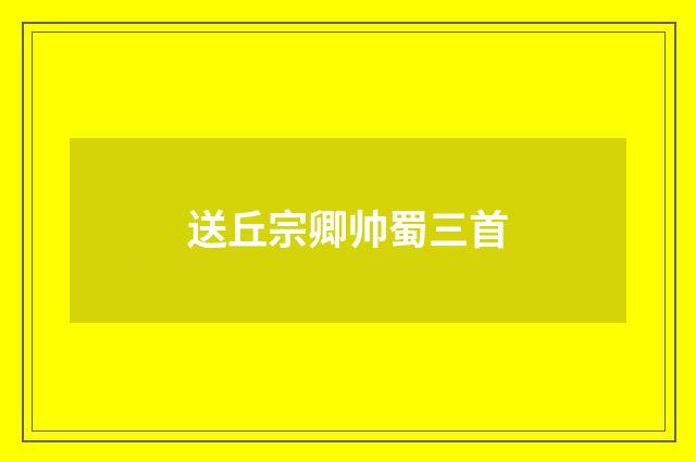 送丘宗卿帅蜀三首