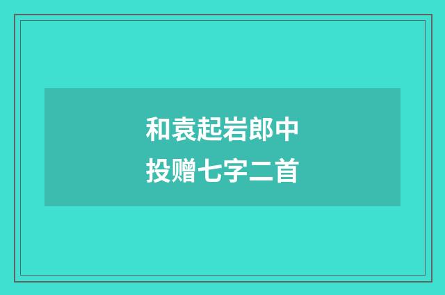 和袁起岩郎中投赠七字二首