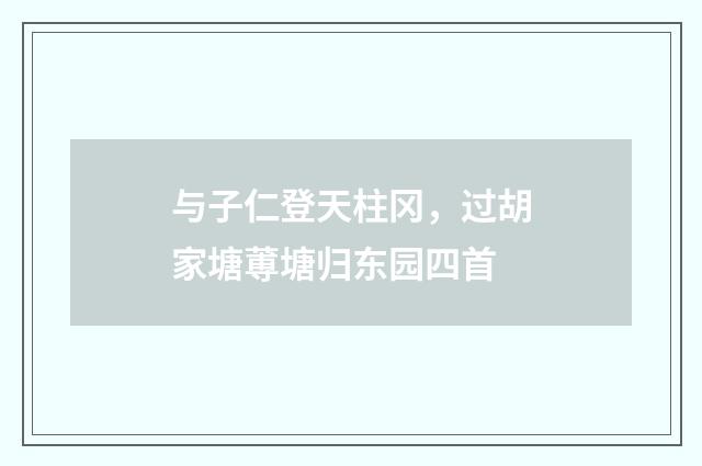 与子仁登天柱冈，过胡家塘蒪塘归东园四首
