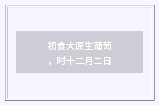 初食大原生蒲萄，时十二月二日