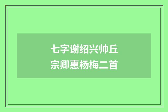 七字谢绍兴帅丘宗卿惠杨梅二首