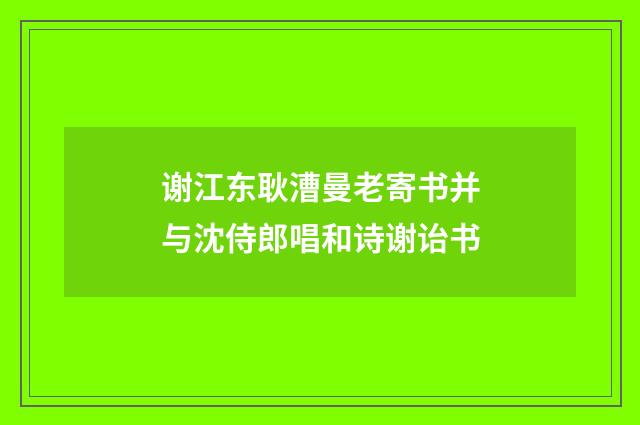 谢江东耿漕曼老寄书并与沈侍郎唱和诗谢诒书