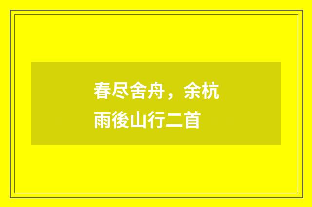 春尽舍舟，余杭雨後山行二首