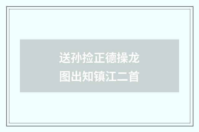 送孙捡正德操龙图出知镇江二首
