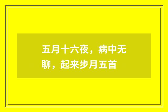五月十六夜，病中无聊，起来步月五首