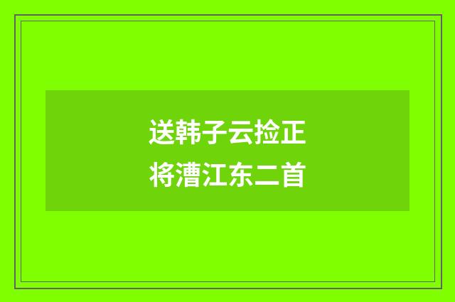 送韩子云捡正将漕江东二首