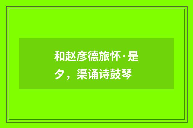 和赵彦德旅怀·是夕，渠诵诗鼓琴