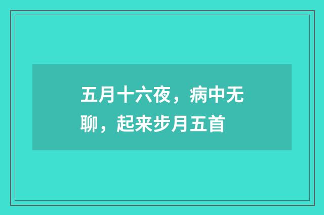 五月十六夜，病中无聊，起来步月五首