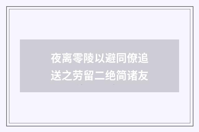 夜离零陵以避同僚追送之劳留二绝简诸友