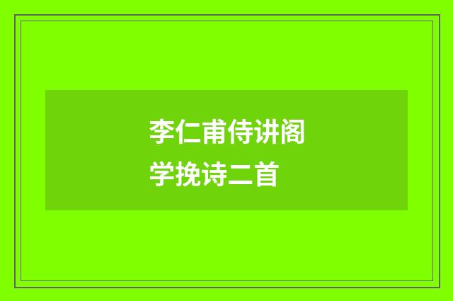 李仁甫侍讲阁学挽诗二首