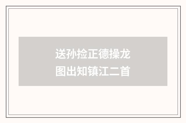 送孙捡正德操龙图出知镇江二首