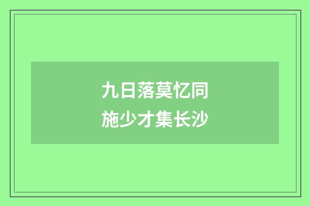 九日落莫忆同施少才集长沙
