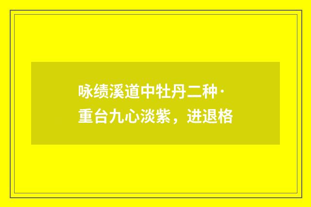 咏绩溪道中牡丹二种·重台九心淡紫，进退格