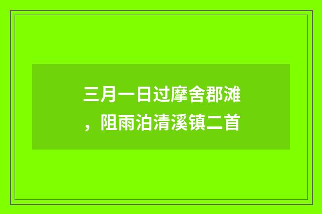 三月一日过摩舍郡滩，阻雨泊清溪镇二首