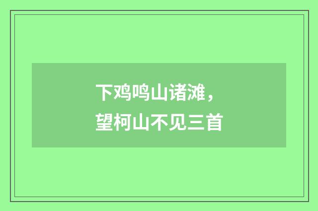 下鸡鸣山诸滩，望柯山不见三首