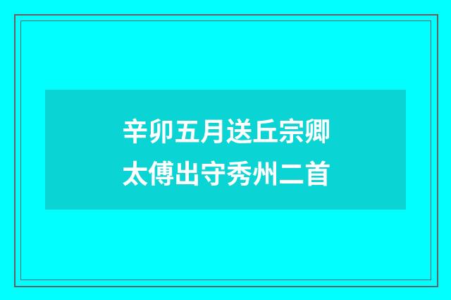 辛卯五月送丘宗卿太傅出守秀州二首