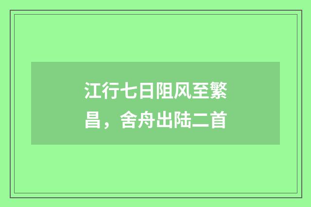 江行七日阻风至繁昌，舍舟出陆二首