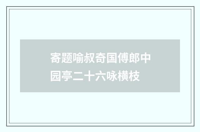 寄题喻叔奇国傅郎中园亭二十六咏横枝