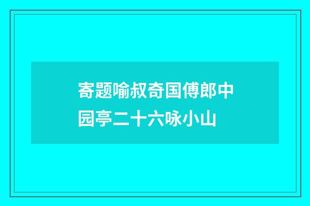 寄题喻叔奇国傅郎中园亭二十六咏小山