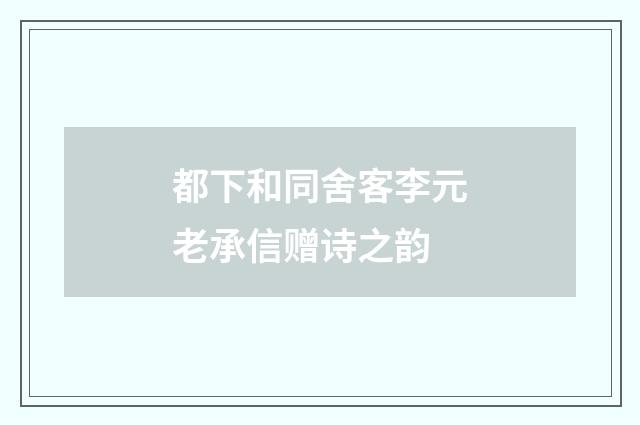 都下和同舍客李元老承信赠诗之韵