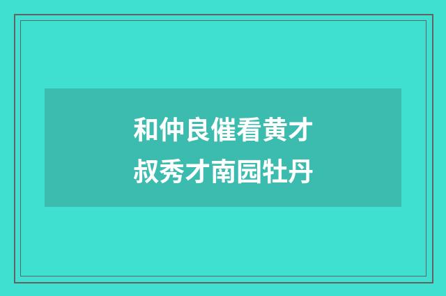 和仲良催看黄才叔秀才南园牡丹