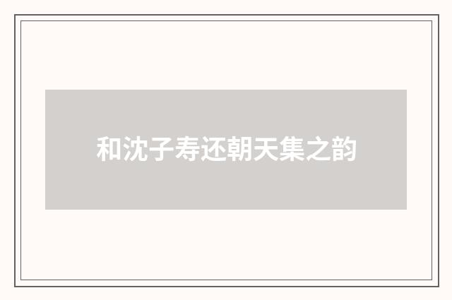 和沈子寿还朝天集之韵