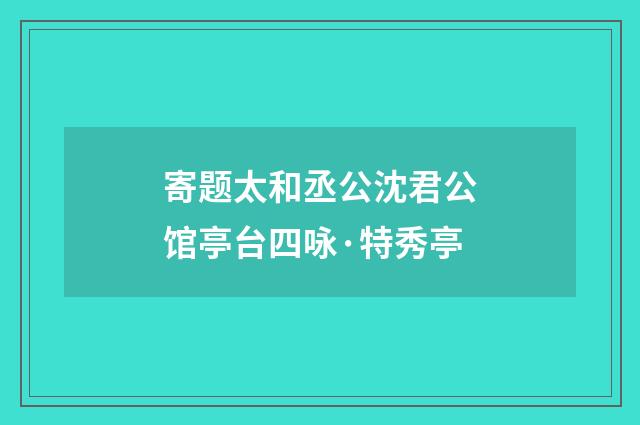 寄题太和丞公沈君公馆亭台四咏·特秀亭