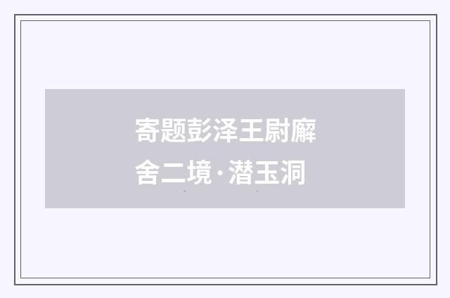 寄题彭泽王尉廨舍二境·潜玉洞