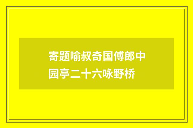 寄题喻叔奇国傅郎中园亭二十六咏野桥