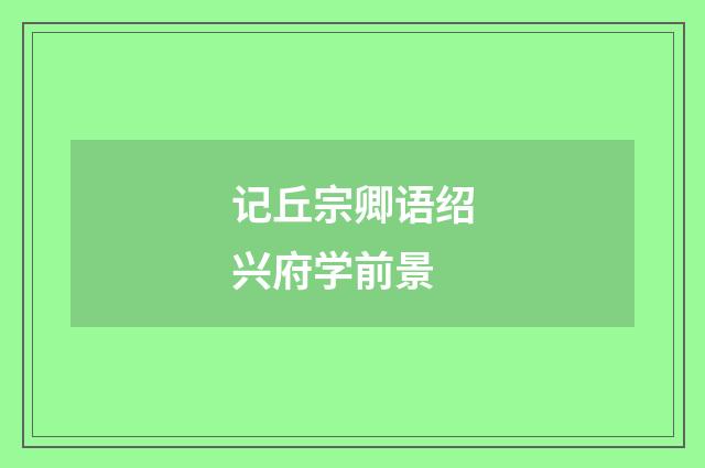记丘宗卿语绍兴府学前景
