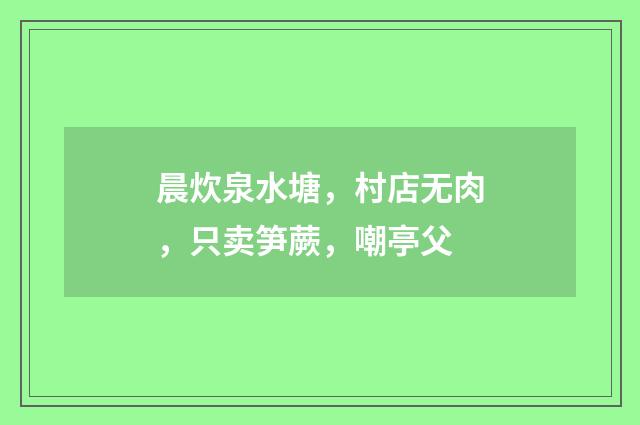 晨炊泉水塘，村店无肉，只卖笋蕨，嘲亭父