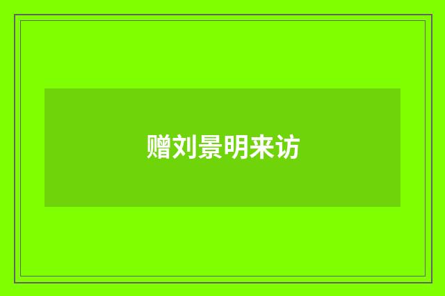 赠刘景明来访