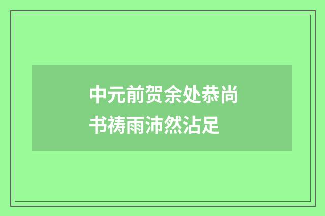 中元前贺余处恭尚书祷雨沛然沾足