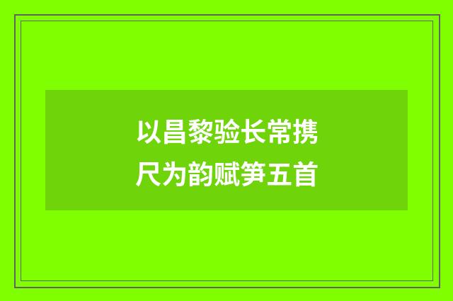 以昌黎验长常携尺为韵赋笋五首