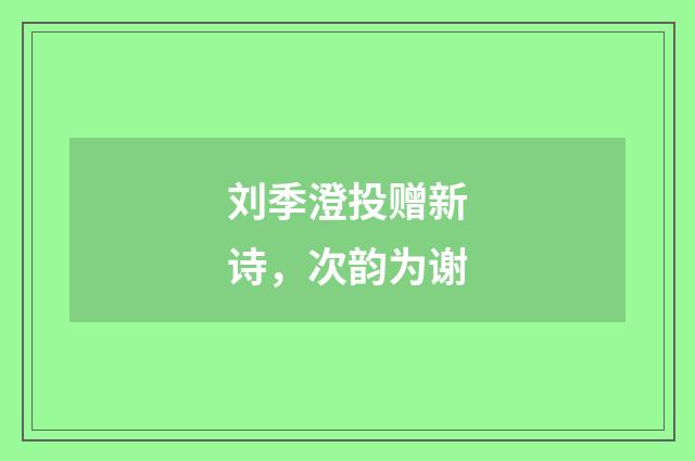 刘季澄投赠新诗,次韵为谢