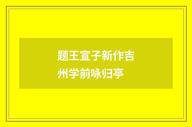 题王宣子新作吉州学前咏归亭