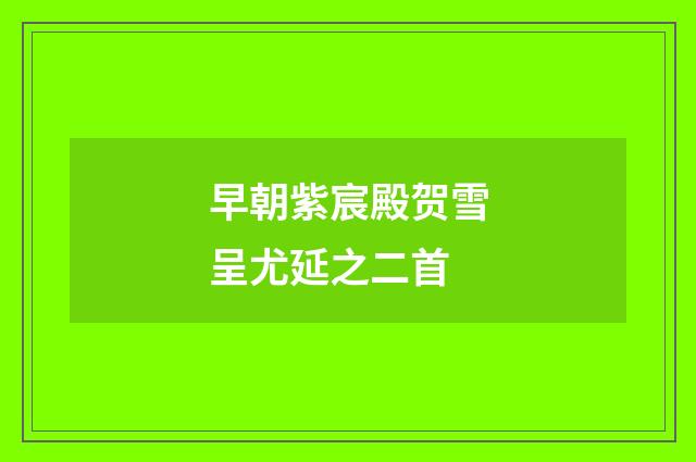 早朝紫宸殿贺雪呈尤延之二首