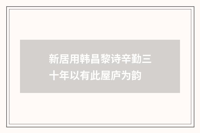 新居用韩昌黎诗辛勤三十年以有此屋庐为韵