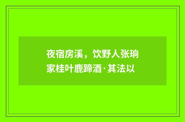 夜宿房溪，饮野人张珦家桂叶鹿蹄酒·其法以