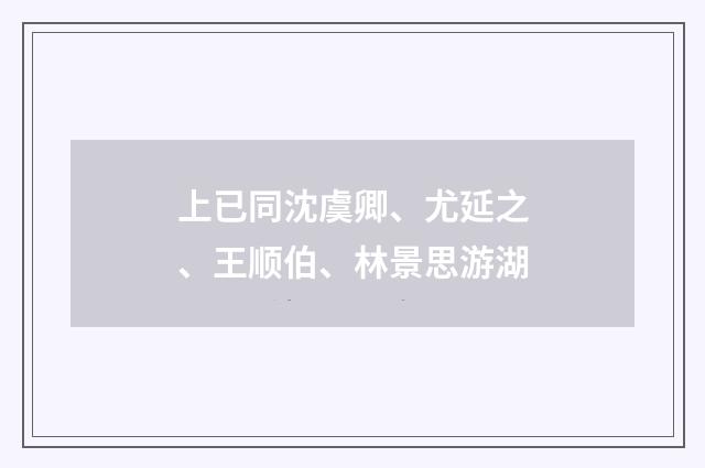 上已同沈虞卿、尤延之、王顺伯、林景思游湖
