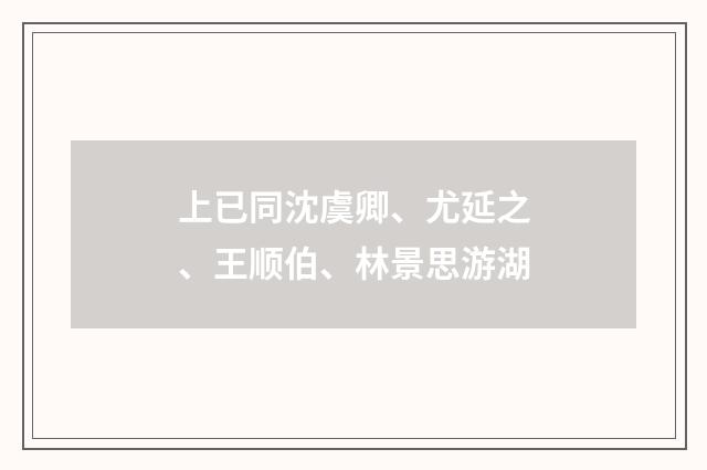 上已同沈虞卿、尤延之、王顺伯、林景思游湖