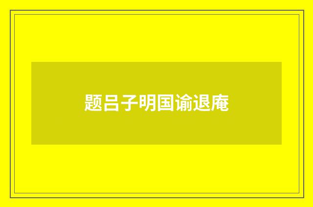 题吕子明国谕退庵