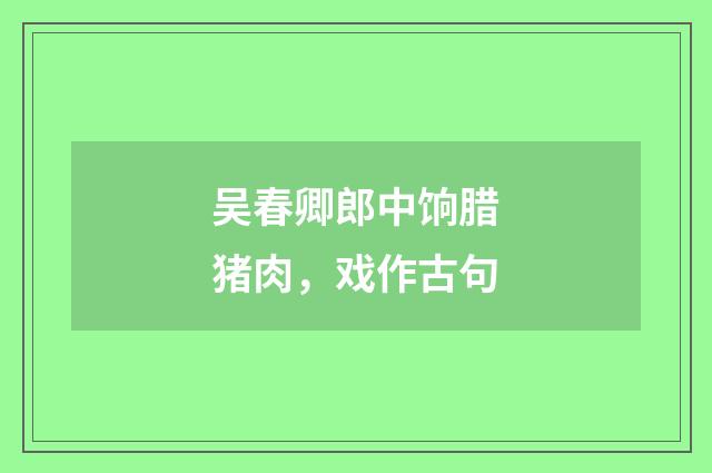 吴春卿郎中饷腊猪肉，戏作古句