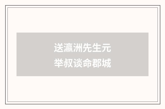 送瀛洲先生元举叔谈命郡城