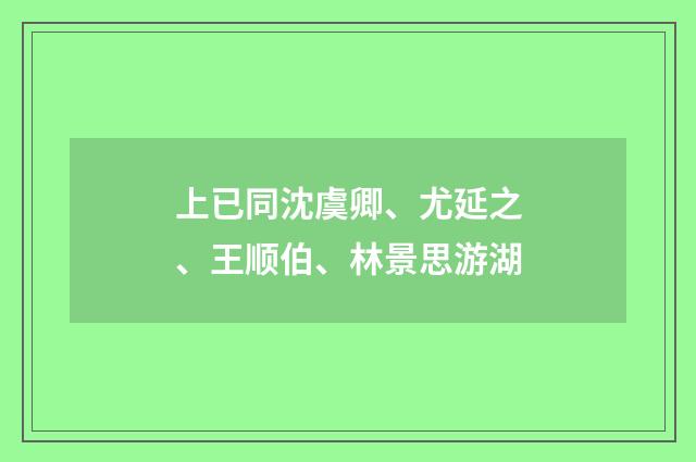 上已同沈虞卿、尤延之、王顺伯、林景思游湖