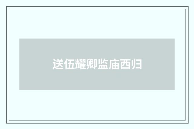 送伍耀卿监庙西归