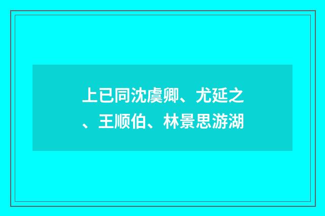 上已同沈虞卿、尤延之、王顺伯、林景思游湖