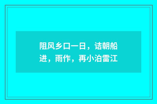 阻风乡口一日，诘朝船进，雨作，再小泊雷江