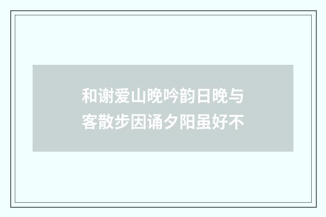 和谢爱山晚吟韵日晚与客散步因诵夕阳虽好不